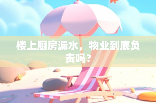 楼上厨房漏水，物业到底负责吗？