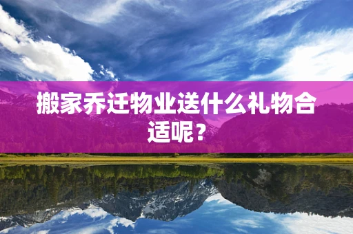 搬家乔迁物业送什么礼物合适呢？