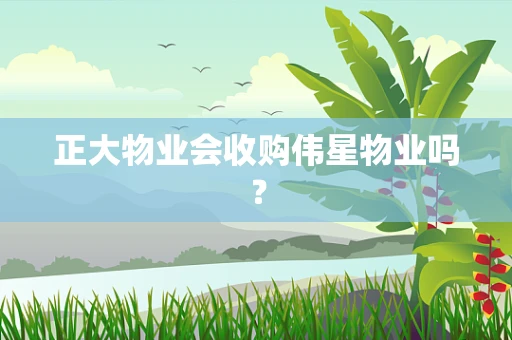 正大物业会收购伟星物业吗？