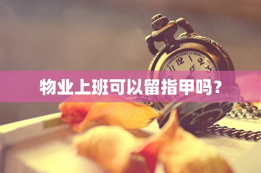 物业上班可以留指甲吗？