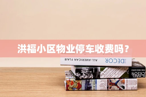 洪福小区物业停车收费吗？