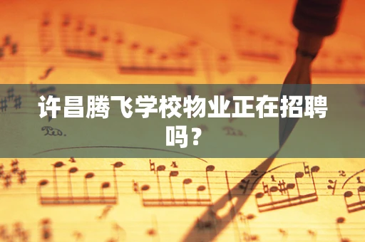 许昌腾飞学校物业正在招聘吗？