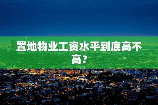 置地物业工资水平到底高不高？