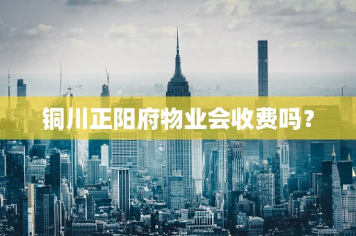 铜川正阳府物业会收费吗？