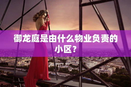 御龙庭是由什么物业负责的小区？
