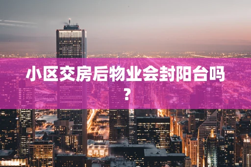 小区交房后物业会封阳台吗？
