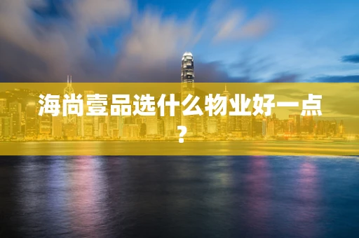 海尚壹品选什么物业好一点？