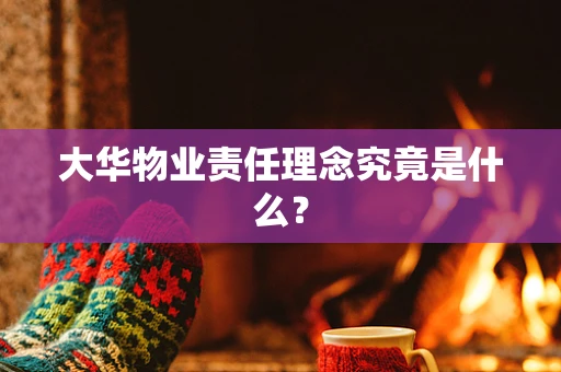 大华物业责任理念究竟是什么？