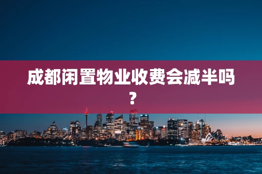 成都闲置物业收费会减半吗？