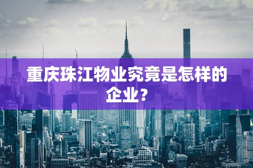 重庆珠江物业究竟是怎样的企业？
