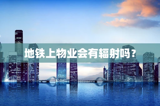 地铁上物业会有辐射吗？