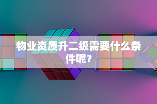 物业资质升二级需要什么条件呢？