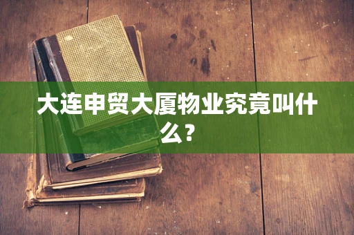大连申贸大厦物业究竟叫什么？