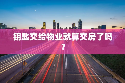 钥匙交给物业就算交房了吗？