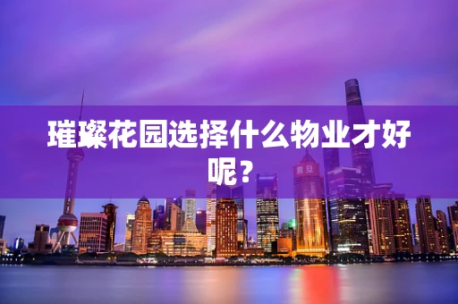 璀璨花园选择什么物业才好呢？