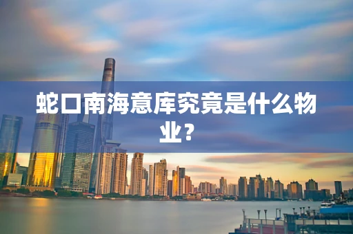 蛇口南海意库究竟是什么物业？