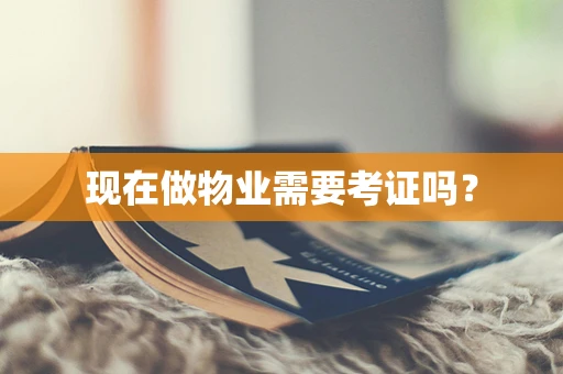 现在做物业需要考证吗？