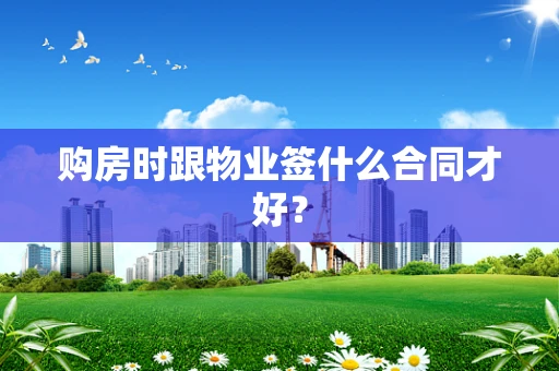 购房时跟物业签什么合同才好？