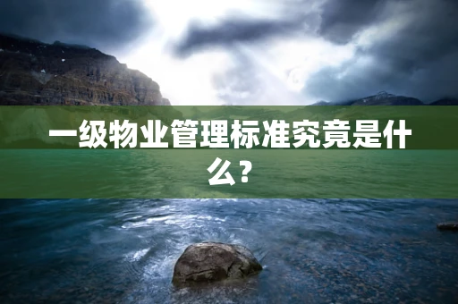 一级物业管理标准究竟是什么？
