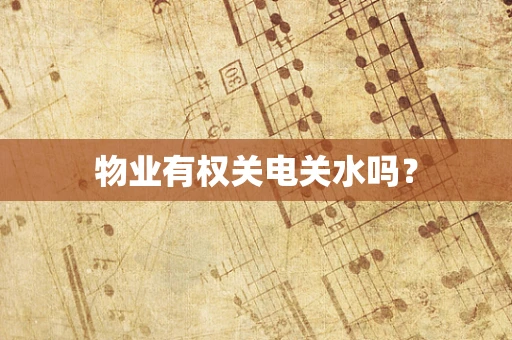 物业有权关电关水吗？
