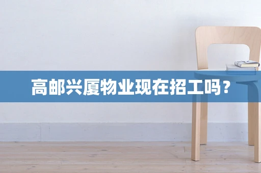 高邮兴厦物业现在招工吗？