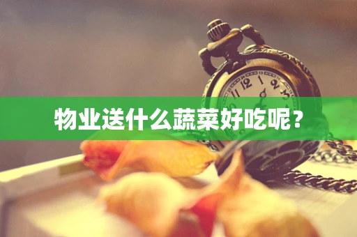 物业送什么蔬菜好吃呢？