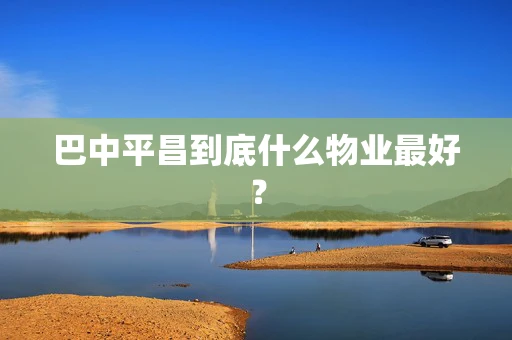 巴中平昌到底什么物业最好？