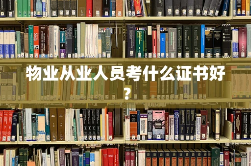 物业从业人员考什么证书好？