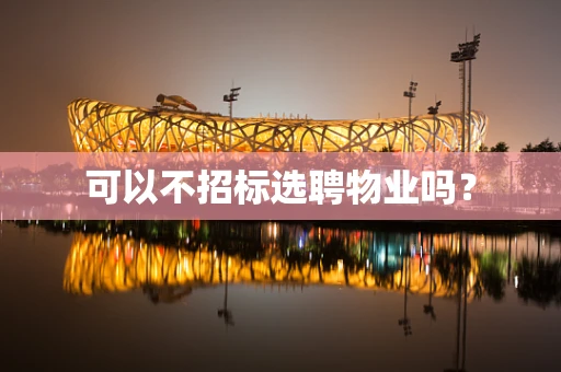 可以不招标选聘物业吗？
