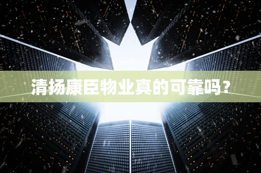 清扬康臣物业真的可靠吗？