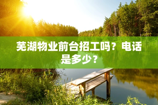 芜湖物业前台招工吗？电话是多少？