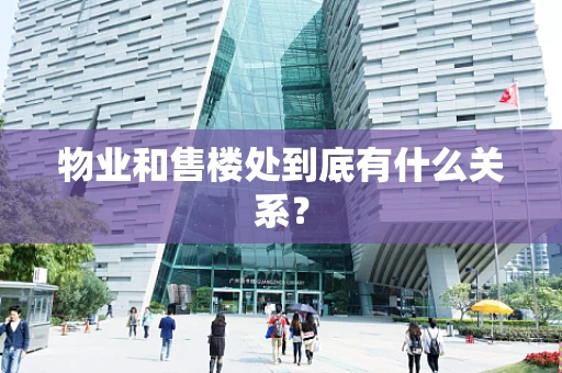 物业和售楼处到底有什么关系？