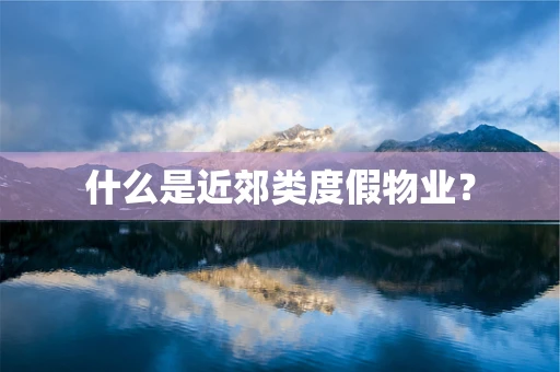 什么是近郊类度假物业？