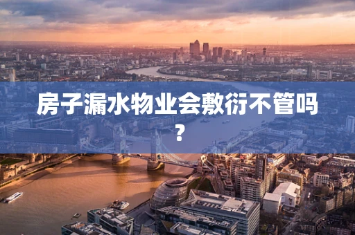 房子漏水物业会敷衍不管吗？