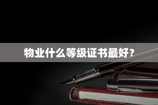 物业什么等级证书最好？