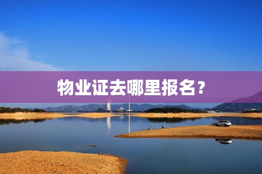 物业证去哪里报名？
