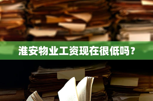 淮安物业工资现在很低吗？
