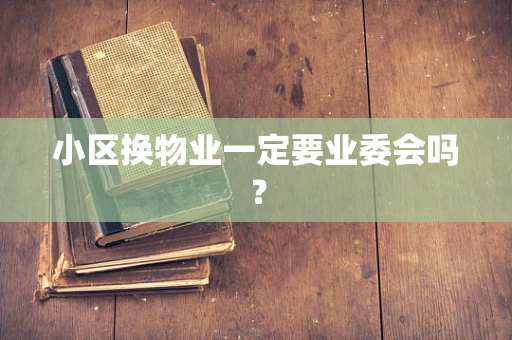 小区换物业一定要业委会吗？