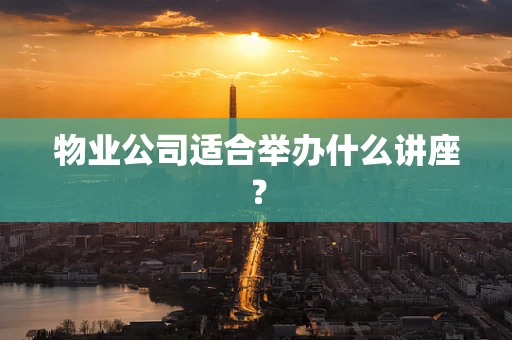 物业公司适合举办什么讲座？