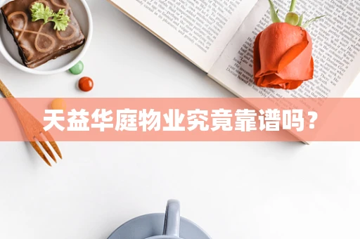 天益华庭物业究竟靠谱吗？