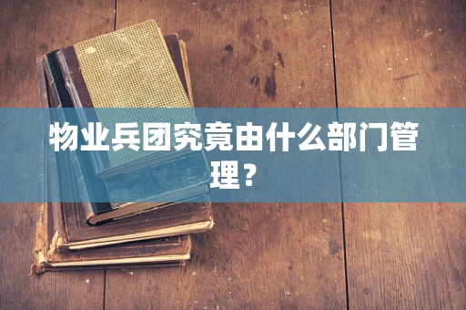 物业兵团究竟由什么部门管理？