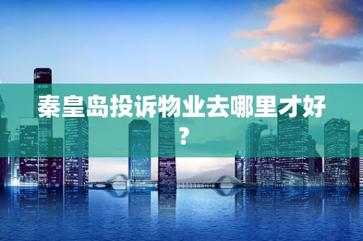 秦皇岛投诉物业去哪里才好？