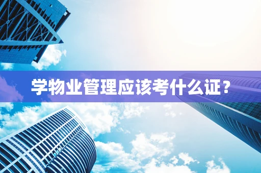 学物业管理应该考什么证？