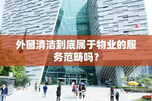 外窗清洁到底属于物业的服务范畴吗？