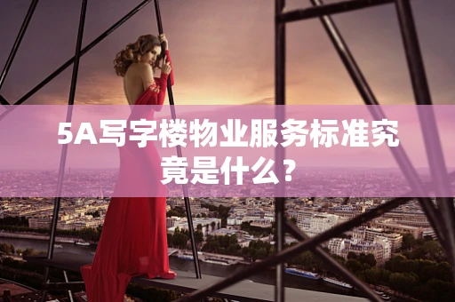 5A写字楼物业服务标准究竟是什么？