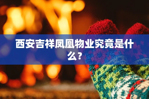 西安吉祥凤凰物业究竟是什么？