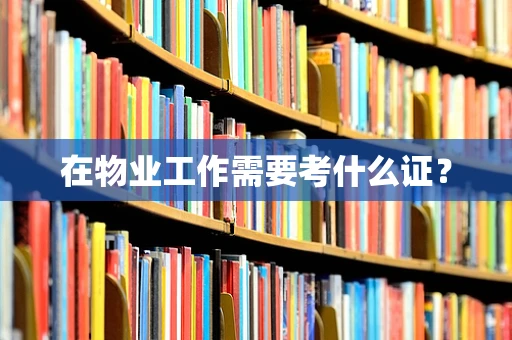 在物业工作需要考什么证？