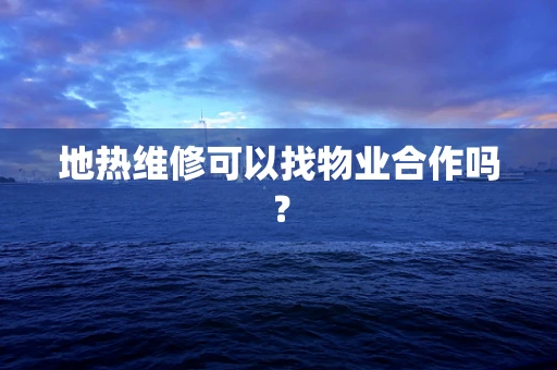 地热维修可以找物业合作吗？