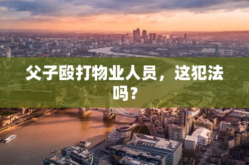 父子殴打物业人员，这犯法吗？