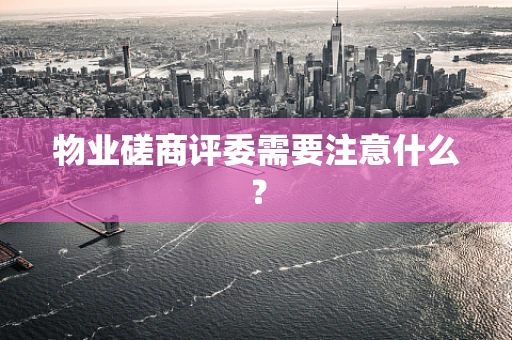 物业磋商评委需要注意什么？